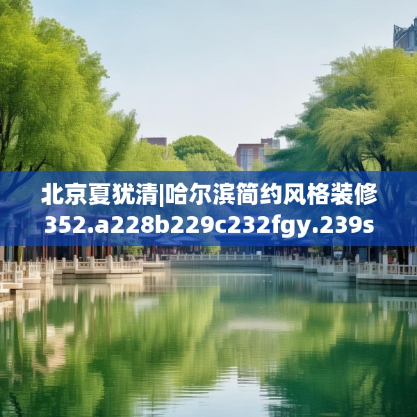 北京夏犹清|哈尔滨简约风格装修352.a228b229c232fgy.239sdA