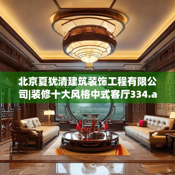 北京夏犹清建筑装饰工程有限公司|装修十大风格中式客厅334.a210b211c214fgy.221sdA
