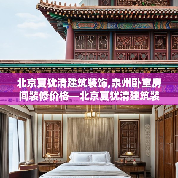 北京夏犹清建筑装饰,泉州卧室房间装修价格—北京夏犹清建筑装饰266.a142b143c146fgy.153xczxv