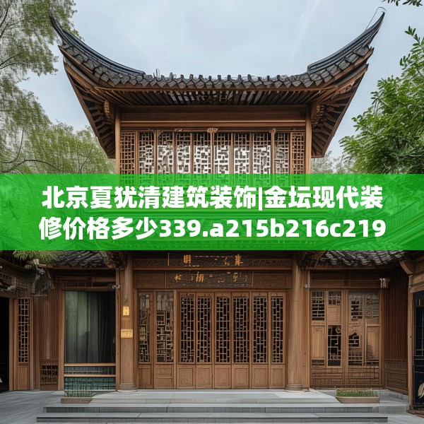北京夏犹清建筑装饰|金坛现代装修价格多少339.a215b216c219fgy.226fhsg
