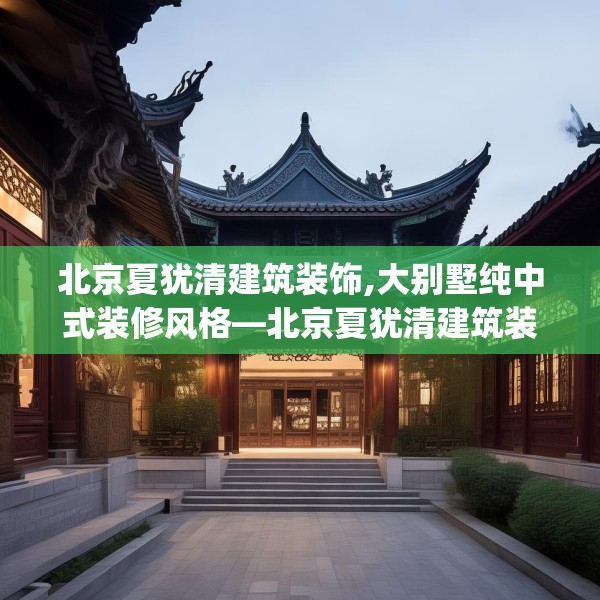 北京夏犹清建筑装饰,大别墅纯中式装修风格—北京夏犹清建筑装饰160.a36b37c40fgy.47dewqe