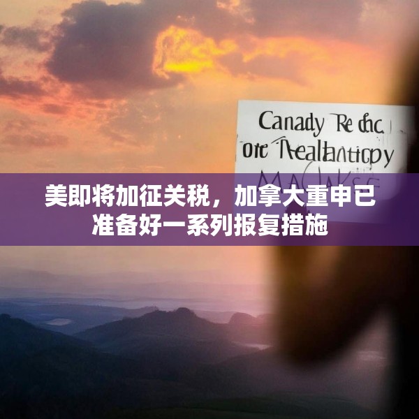 美即将加征关税，加拿大重申已准备好一系列报复措施