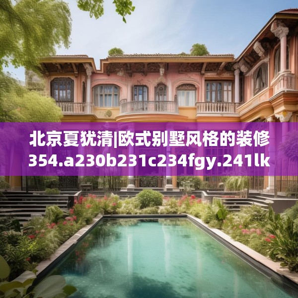 北京夏犹清|欧式别墅风格的装修354.a230b231c234fgy.241lkjl