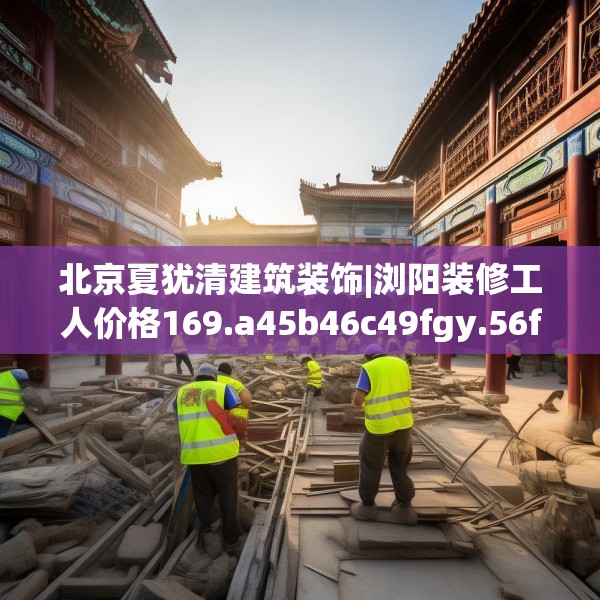 北京夏犹清建筑装饰|浏阳装修工人价格169.a45b46c49fgy.56fdsfds