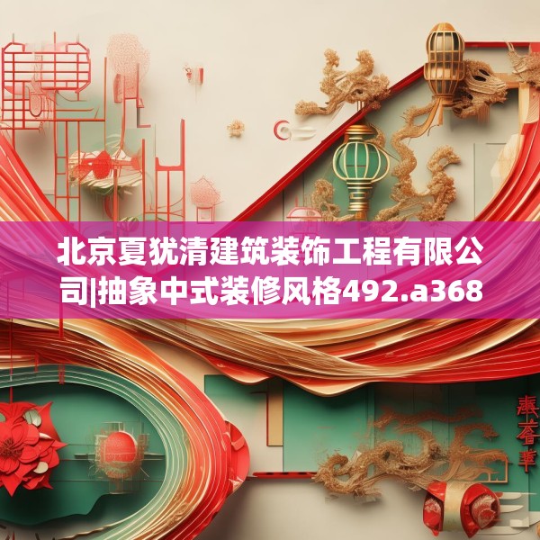 北京夏犹清建筑装饰工程有限公司|抽象中式装修风格492.a368b369c372fgy.379dsfds