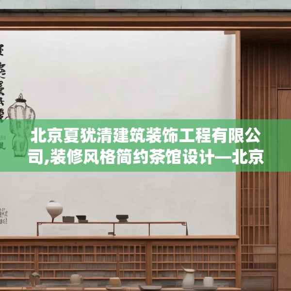 北京夏犹清建筑装饰工程有限公司,装修风格简约茶馆设计—北京夏犹清建筑装饰工程有限公司180.a56b57c60fgy.67nbn