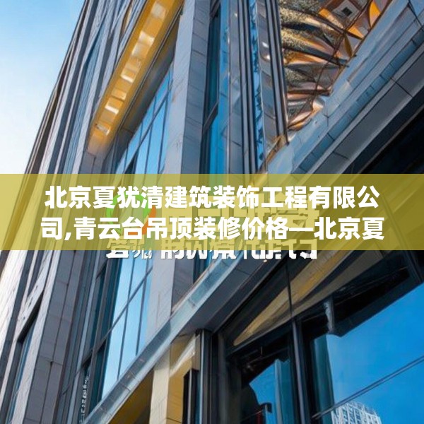 北京夏犹清建筑装饰工程有限公司,青云台吊顶装修价格—北京夏犹清建筑装饰工程有限公司326.a202b203c206fgy.21376673