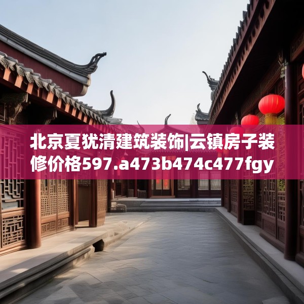 北京夏犹清建筑装饰|云镇房子装修价格597.a473b474c477fgy.484uyk