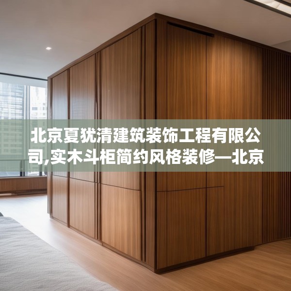 北京夏犹清建筑装饰工程有限公司,实木斗柜简约风格装修—北京夏犹清建筑装饰工程有限公司575.a451b452c455fgy.462bnbn
