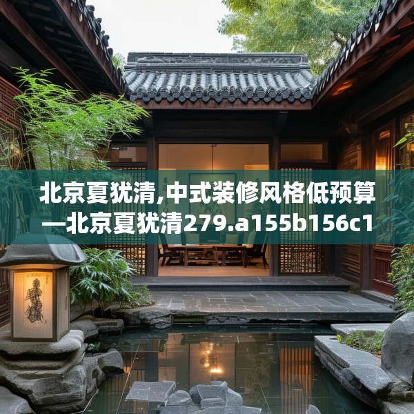 北京夏犹清,中式装修风格低预算—北京夏犹清279.a155b156c159fgy.166fghfd