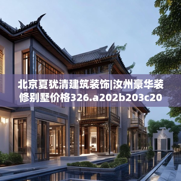 北京夏犹清建筑装饰|汝州豪华装修别墅价格326.a202b203c206fgy.21376673