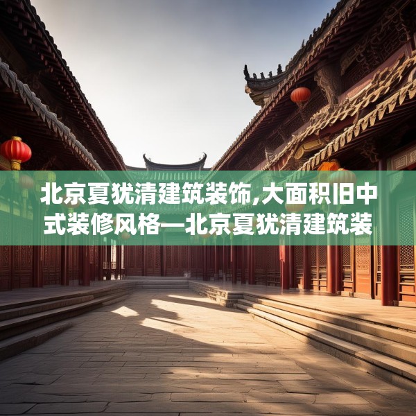 北京夏犹清建筑装饰,大面积旧中式装修风格—北京夏犹清建筑装饰358.a234b235c238fgy.245dewqe