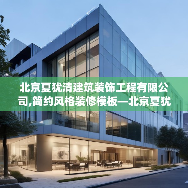北京夏犹清建筑装饰工程有限公司,简约风格装修模板—北京夏犹清建筑装饰工程有限公司467.a343b344c347fgy.354bnbn