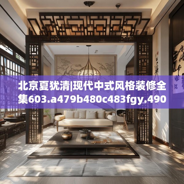 北京夏犹清|现代中式风格装修全集603.a479b480c483fgy.490fghfd
