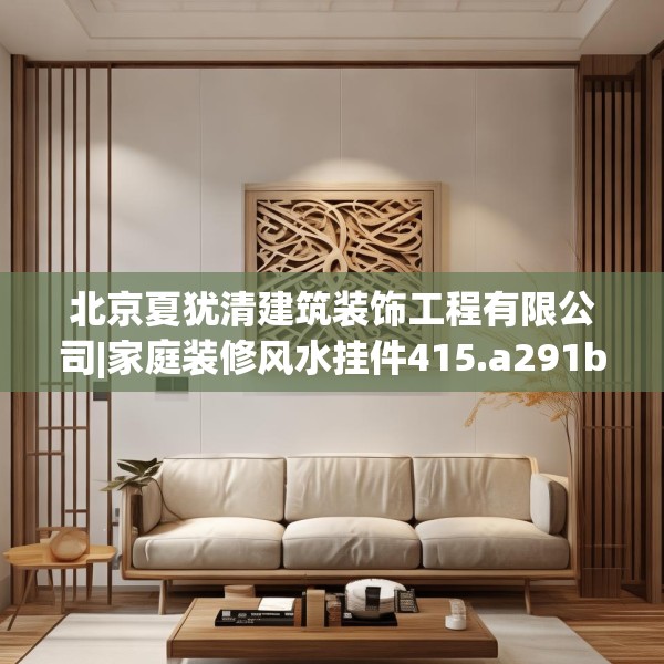 北京夏犹清建筑装饰工程有限公司|家庭装修风水挂件415.a291b292c295fgy.302jhhj