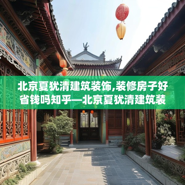 北京夏犹清建筑装饰,装修房子好省钱吗知乎—北京夏犹清建筑装饰157.a33b34c37fgy.44poiy