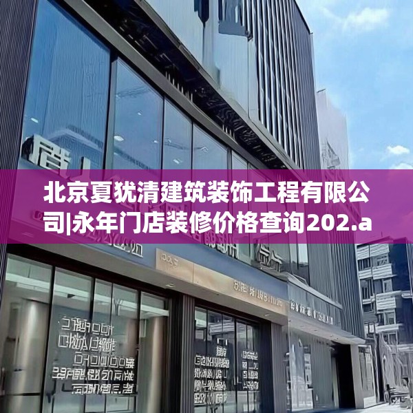 北京夏犹清建筑装饰工程有限公司|永年门店装修价格查询202.a78b79c82fgy.89htyj