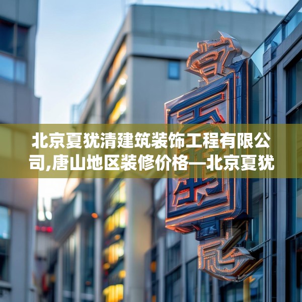 北京夏犹清建筑装饰工程有限公司,唐山地区装修价格—北京夏犹清建筑装饰工程有限公司233.a109b110c113fgy.120bnbn