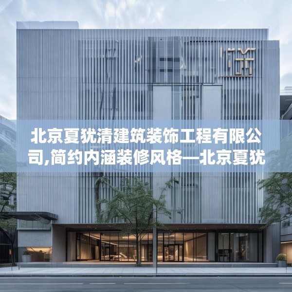 北京夏犹清建筑装饰工程有限公司,简约内涵装修风格—北京夏犹清建筑装饰工程有限公司546.a422b423c426fgy.433dsfds