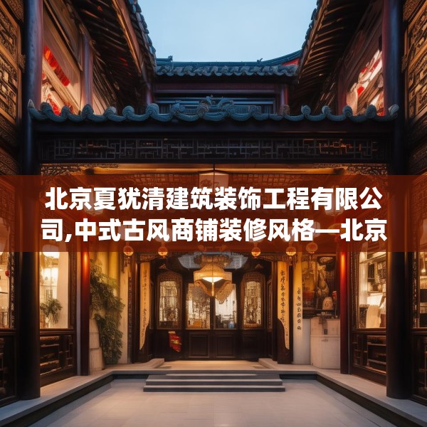 北京夏犹清建筑装饰工程有限公司,中式古风商铺装修风格—北京夏犹清建筑装饰工程有限公司431.a307b308c311fgy.318bnbn