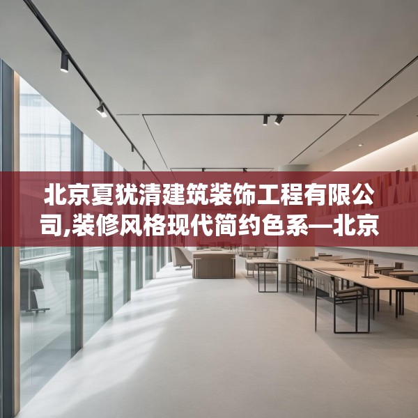 北京夏犹清建筑装饰工程有限公司,装修风格现代简约色系—北京夏犹清建筑装饰工程有限公司554.a430b431c434fgy.441xczxv