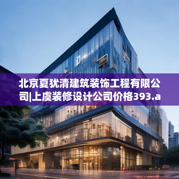 北京夏犹清建筑装饰工程有限公司|上虞装修设计公司价格393.a269b270c273fgy.280fhsg