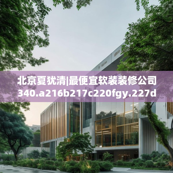 北京夏犹清|最便宜软装装修公司340.a216b217c220fgy.227dewqe