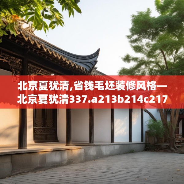 北京夏犹清,省钱毛坯装修风格—北京夏犹清337.a213b214c217fgy.224poiy
