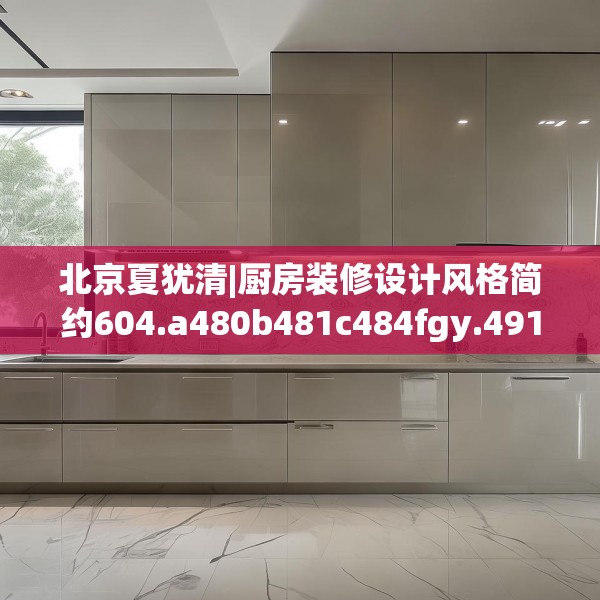 北京夏犹清|厨房装修设计风格简约604.a480b481c484fgy.491sdA