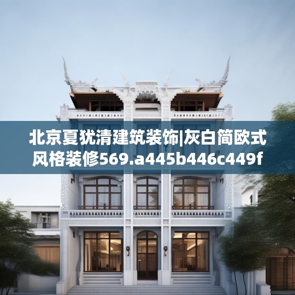北京夏犹清建筑装饰|灰白简欧式风格装修569.a445b446c449fgy.456cvcx