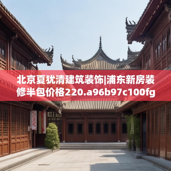北京夏犹清建筑装饰|浦东新房装修半包价格220.a96b97c100fgy.107htyj