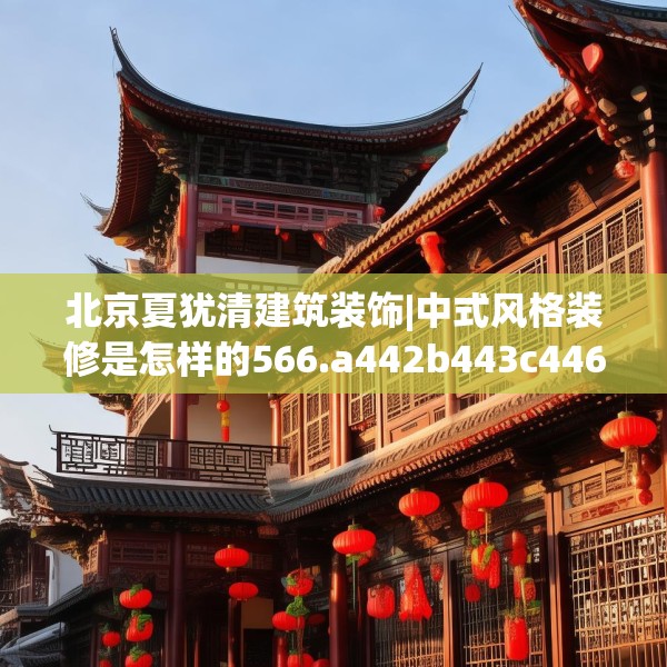 北京夏犹清建筑装饰|中式风格装修是怎样的566.a442b443c446fgy.453wew