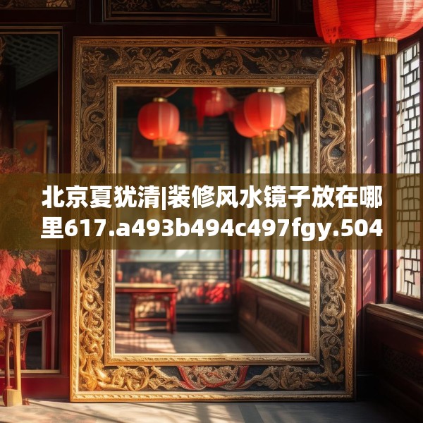 北京夏犹清|装修风水镜子放在哪里617.a493b494c497fgy.504fds
