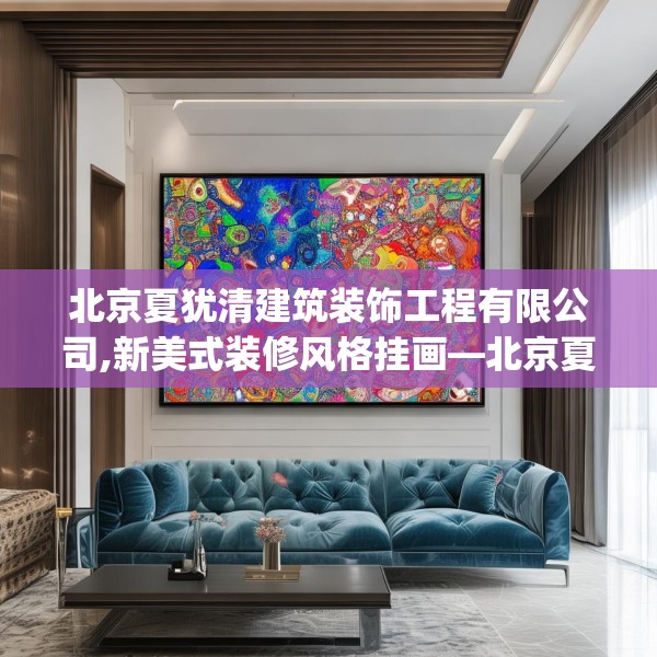 北京夏犹清建筑装饰工程有限公司,新美式装修风格挂画—北京夏犹清建筑装饰工程有限公司508.a384b385c388fgy.395htyj