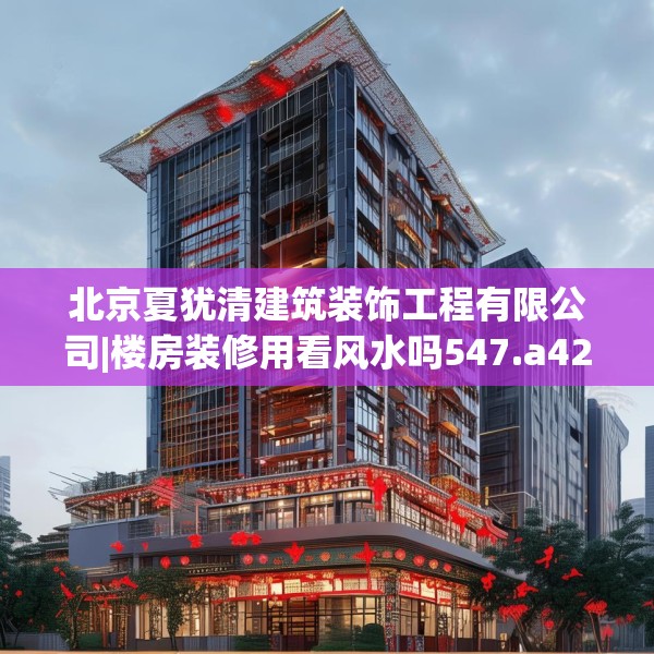 北京夏犹清建筑装饰工程有限公司|楼房装修用看风水吗547.a423b424c427fgy.434fdsfds