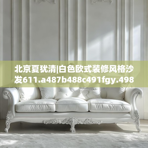 北京夏犹清|白色欧式装修风格沙发611.a487b488c491fgy.498bnbn