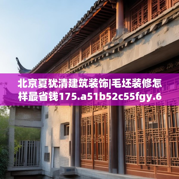 北京夏犹清建筑装饰|毛坯装修怎样最省钱175.a51b52c55fgy.62poiy