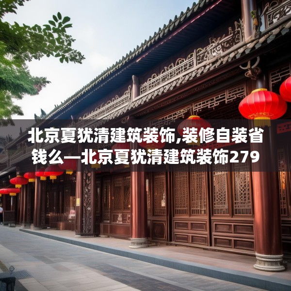 北京夏犹清建筑装饰,装修自装省钱么—北京夏犹清建筑装饰279.a155b156c159fgy.166fghfd
