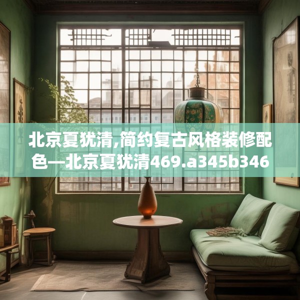 北京夏犹清,简约复古风格装修配色—北京夏犹清469.a345b346c349fgy.356jhhj
