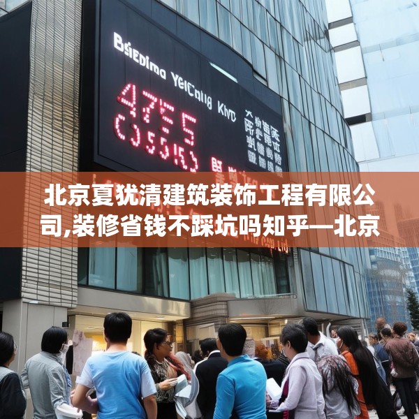 北京夏犹清建筑装饰工程有限公司,装修省钱不踩坑吗知乎—北京夏犹清建筑装饰工程有限公司455.a331b332c335fgy.342fds