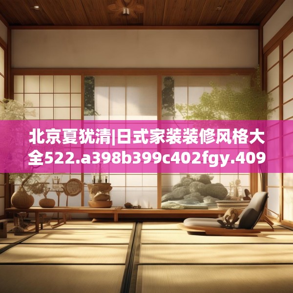 北京夏犹清|日式家装装修风格大全522.a398b399c402fgy.409nbn