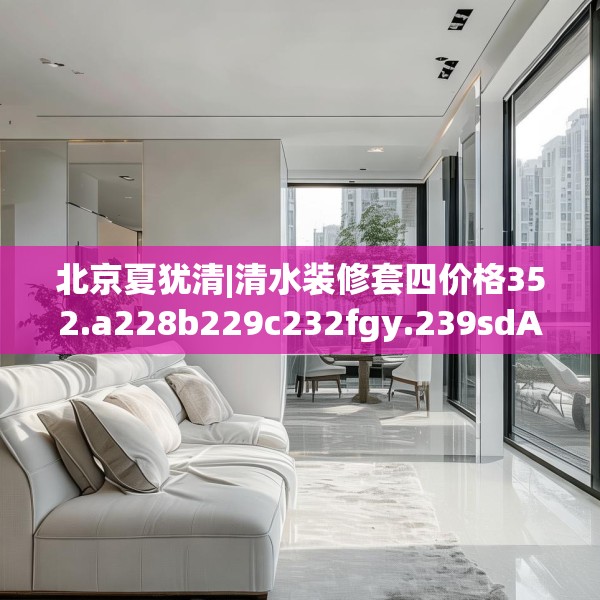 北京夏犹清|清水装修套四价格352.a228b229c232fgy.239sdA