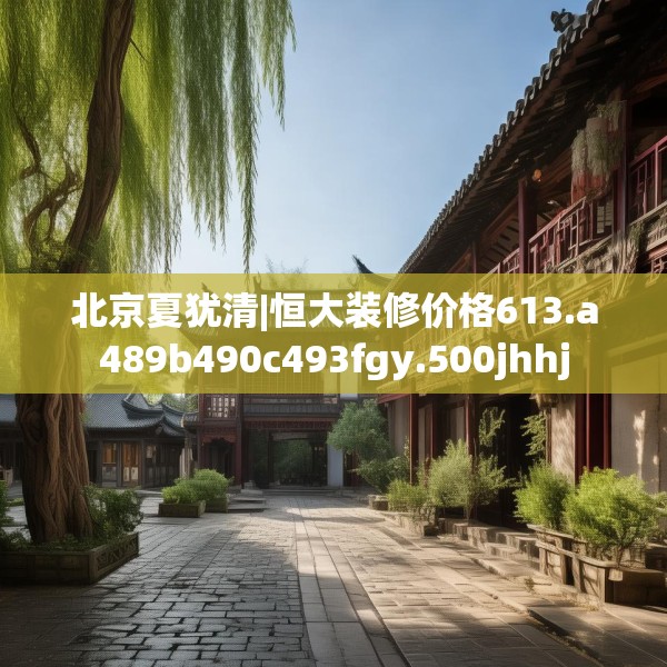 北京夏犹清|恒大装修价格613.a489b490c493fgy.500jhhj