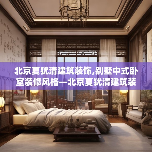北京夏犹清建筑装饰,别墅中式卧室装修风格—北京夏犹清建筑装饰299.a175b176c179fgy.186cvcx