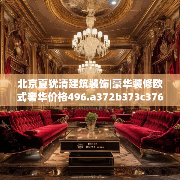 北京夏犹清建筑装饰|豪华装修欧式奢华价格496.a372b373c376fgy.383sdA