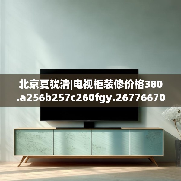 北京夏犹清|电视柜装修价格380.a256b257c260fgy.26776670