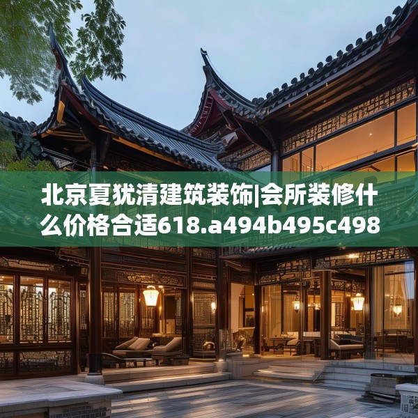 北京夏犹清建筑装饰|会所装修什么价格合适618.a494b495c498fgy.505dsfds
