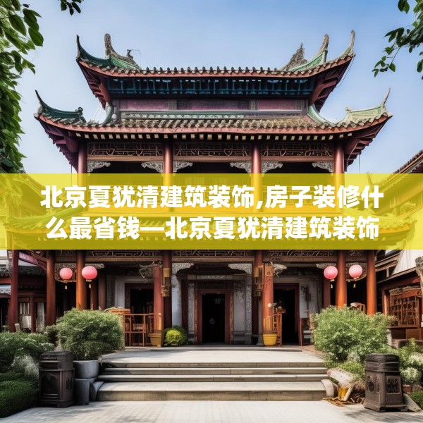 北京夏犹清建筑装饰,房子装修什么最省钱—北京夏犹清建筑装饰213.a89b90c93fgy.100fhsg
