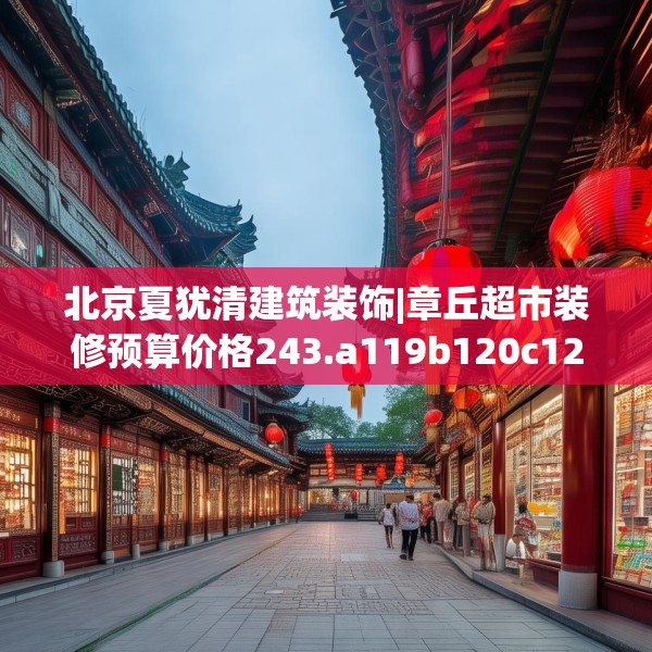 北京夏犹清建筑装饰|章丘超市装修预算价格243.a119b120c123fgy.130fghfd