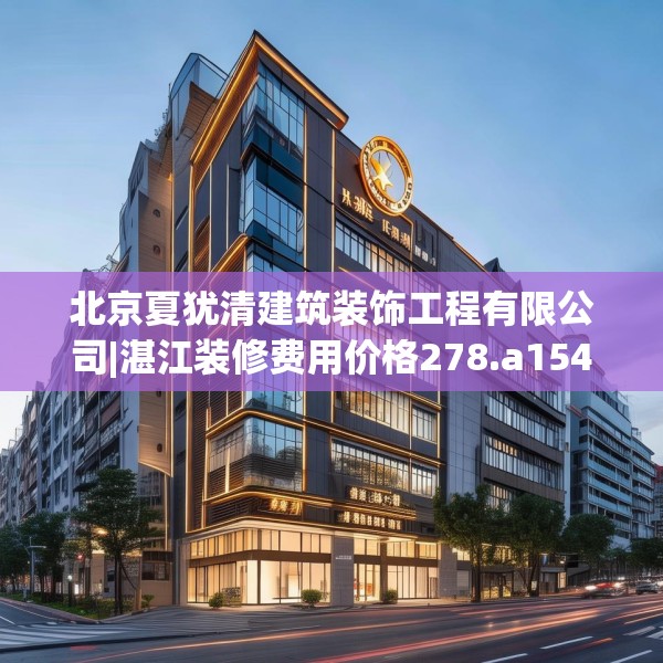 北京夏犹清建筑装饰工程有限公司|湛江装修费用价格278.a154b155c158fgy.165wew